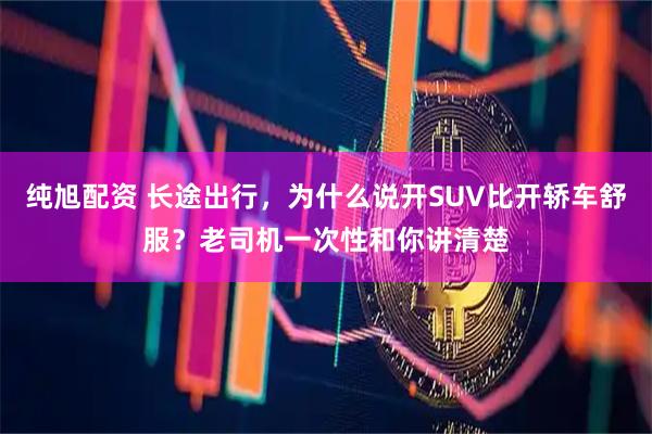 纯旭配资 长途出行，为什么说开SUV比开轿车舒服？老司机一次性和你讲清楚