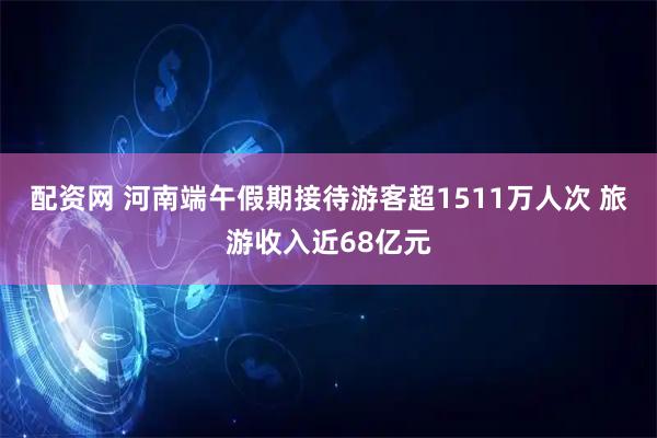 配资网 河南端午假期接待游客超1511万人次 旅游收入近68亿元