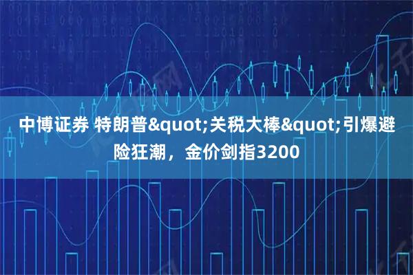 中博证券 特朗普&quot;关税大棒&quot;引爆避险狂潮，金价剑指3200