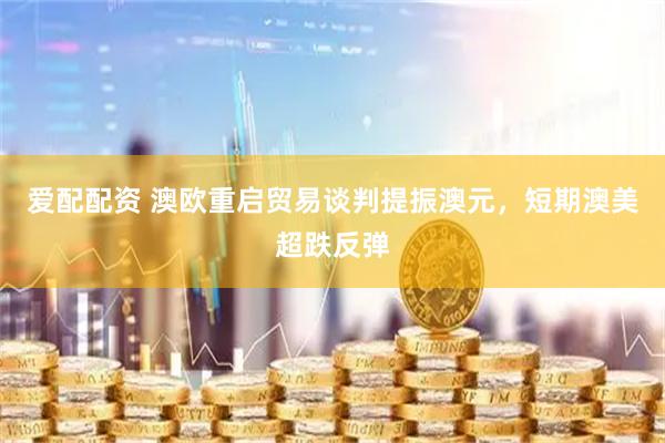 爱配配资 澳欧重启贸易谈判提振澳元，短期澳美超跌反弹