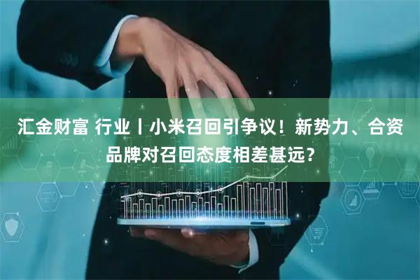 汇金财富 行业丨小米召回引争议！新势力、合资品牌对召回态度相差甚远？