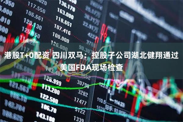 港股T+0配资 四川双马：控股子公司湖北健翔通过美国FDA现场检查