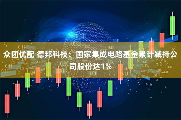 众团优配 德邦科技：国家集成电路基金累计减持公司股份达1%