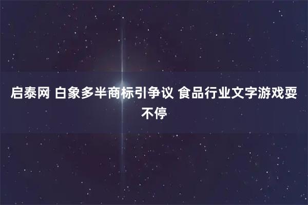 启泰网 白象多半商标引争议 食品行业文字游戏耍不停