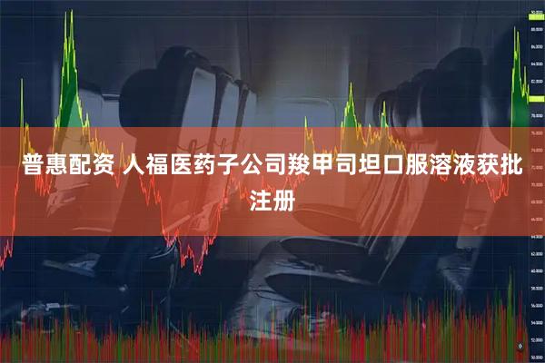 普惠配资 人福医药子公司羧甲司坦口服溶液获批注册