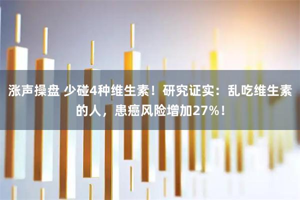 涨声操盘 少碰4种维生素！研究证实：乱吃维生素的人，患癌风险增加27%！