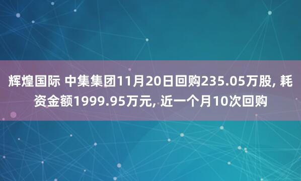 辉煌国际 中集集团11月20日回购235.05万股, 耗资金额1999.95万元, 近一个月10次回购