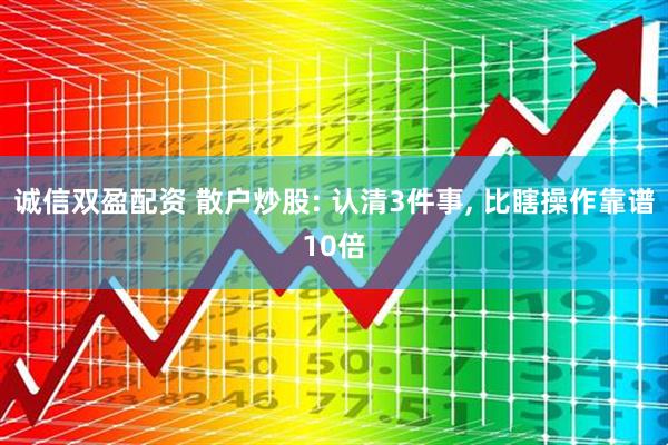 诚信双盈配资 散户炒股: 认清3件事, 比瞎操作靠谱10倍