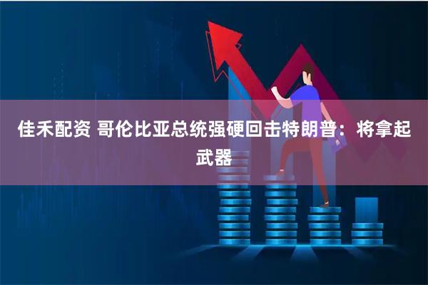 佳禾配资 哥伦比亚总统强硬回击特朗普：将拿起武器