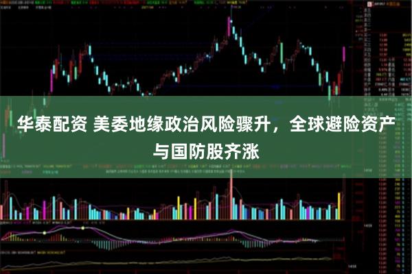 华泰配资 美委地缘政治风险骤升，全球避险资产与国防股齐涨