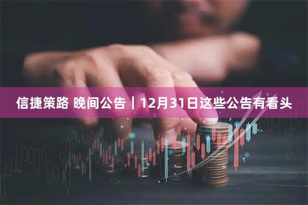 信捷策路 晚间公告｜12月31日这些公告有看头