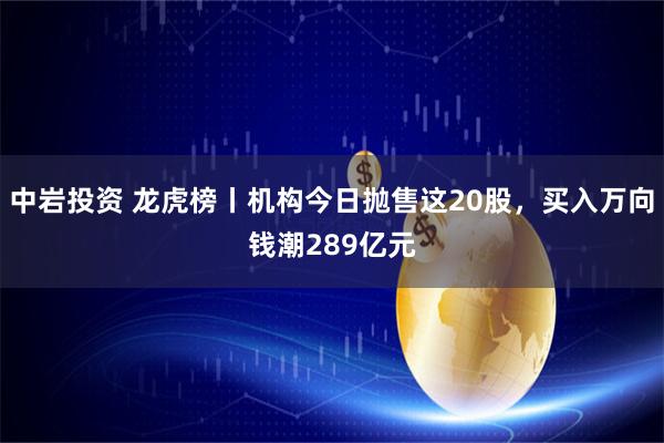 中岩投资 龙虎榜丨机构今日抛售这20股，买入万向钱潮289亿元
