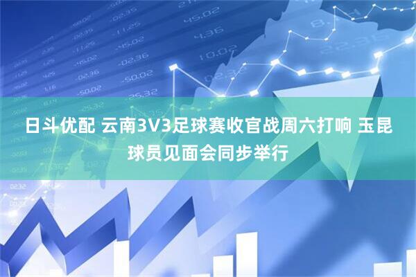 日斗优配 云南3V3足球赛收官战周六打响 玉昆球员见面会同步举行