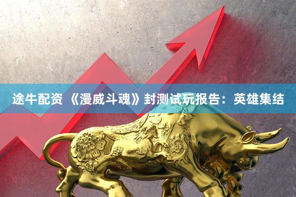 途牛配资 《漫威斗魂》封测试玩报告：英雄集结