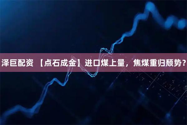 泽巨配资 【点石成金】进口煤上量，焦煤重归颓势？
