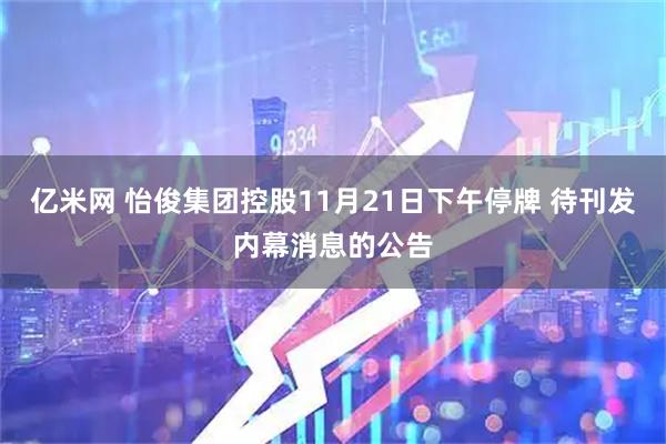亿米网 怡俊集团控股11月21日下午停牌 待刊发内幕消息的公告