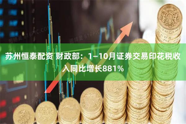 苏州恒泰配资 财政部：1—10月证券交易印花税收入同比增长881%