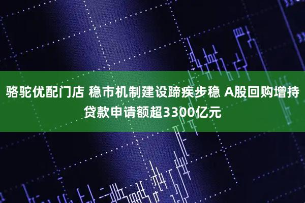 骆驼优配门店 稳市机制建设蹄疾步稳 A股回购增持贷款申请额超3300亿元