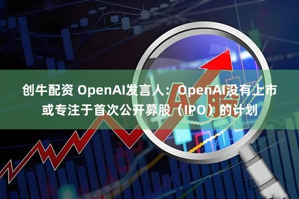 创牛配资 OpenAI发言人：OpenAI没有上市或专注于首次公开募股（IPO）的计划