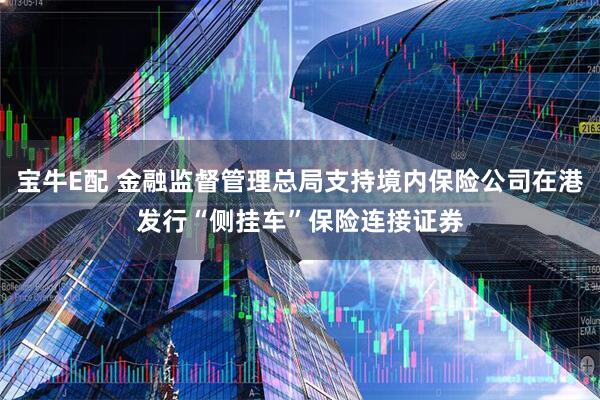 宝牛E配 金融监督管理总局支持境内保险公司在港发行“侧挂车”保险连接证券