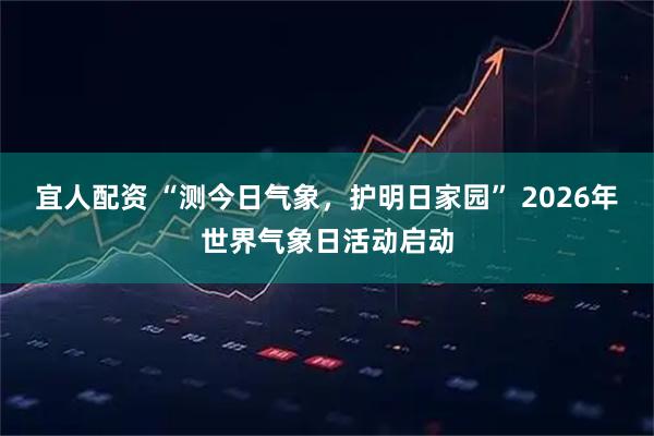 宜人配资 “测今日气象，护明日家园” 2026年世界气象日活动启动