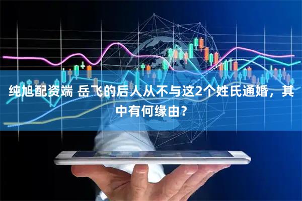 纯旭配资端 岳飞的后人从不与这2个姓氏通婚，其中有何缘由？