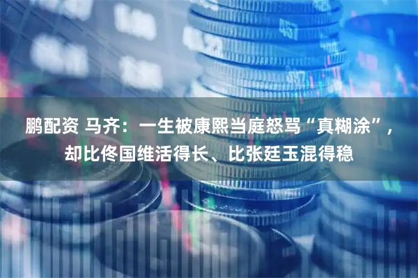 鹏配资 马齐：一生被康熙当庭怒骂“真糊涂”，却比佟国维活得长、比张廷玉混得稳