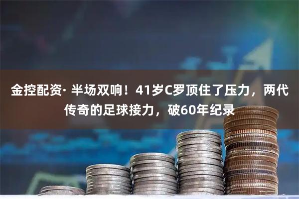 金控配资· 半场双响！41岁C罗顶住了压力，两代传奇的足球接力，破60年纪录