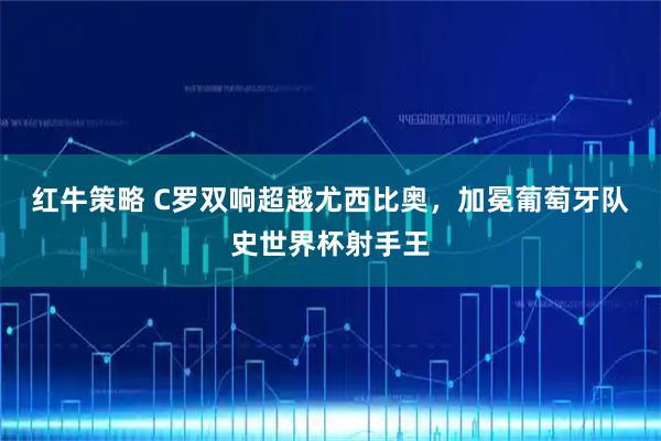 红牛策略 C罗双响超越尤西比奥，加冕葡萄牙队史世界杯射手王