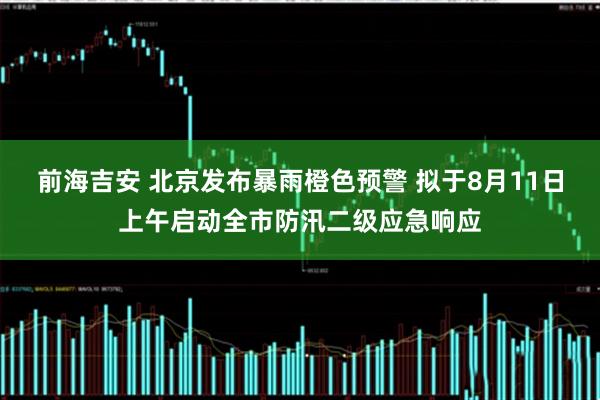 前海吉安 北京发布暴雨橙色预警 拟于8月11日上午启动全市防汛二级应急响应