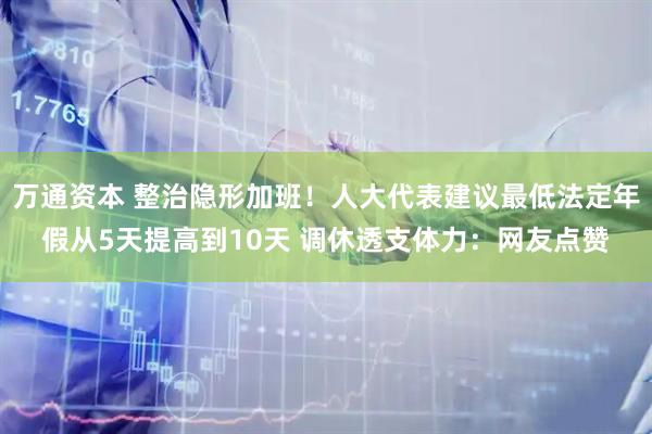 万通资本 整治隐形加班！人大代表建议最低法定年假从5天提高到10天 调休透支体力：网友点赞